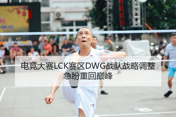 电竞大赛LCK赛区DWG战队战略调整急盼重回巅峰 - leyu