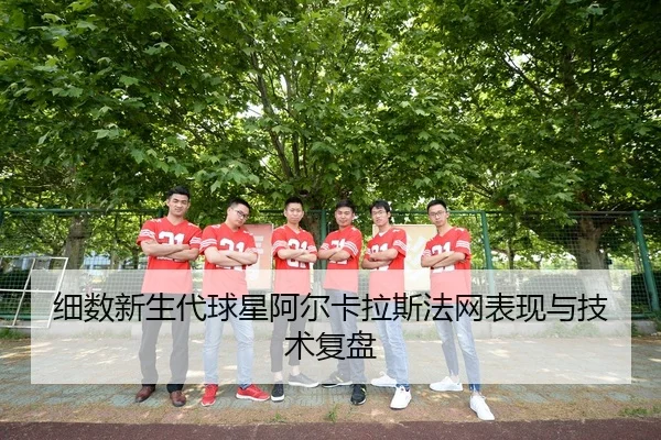 细数新生代球星阿尔卡拉斯法网表现与技术复盘 - leyu